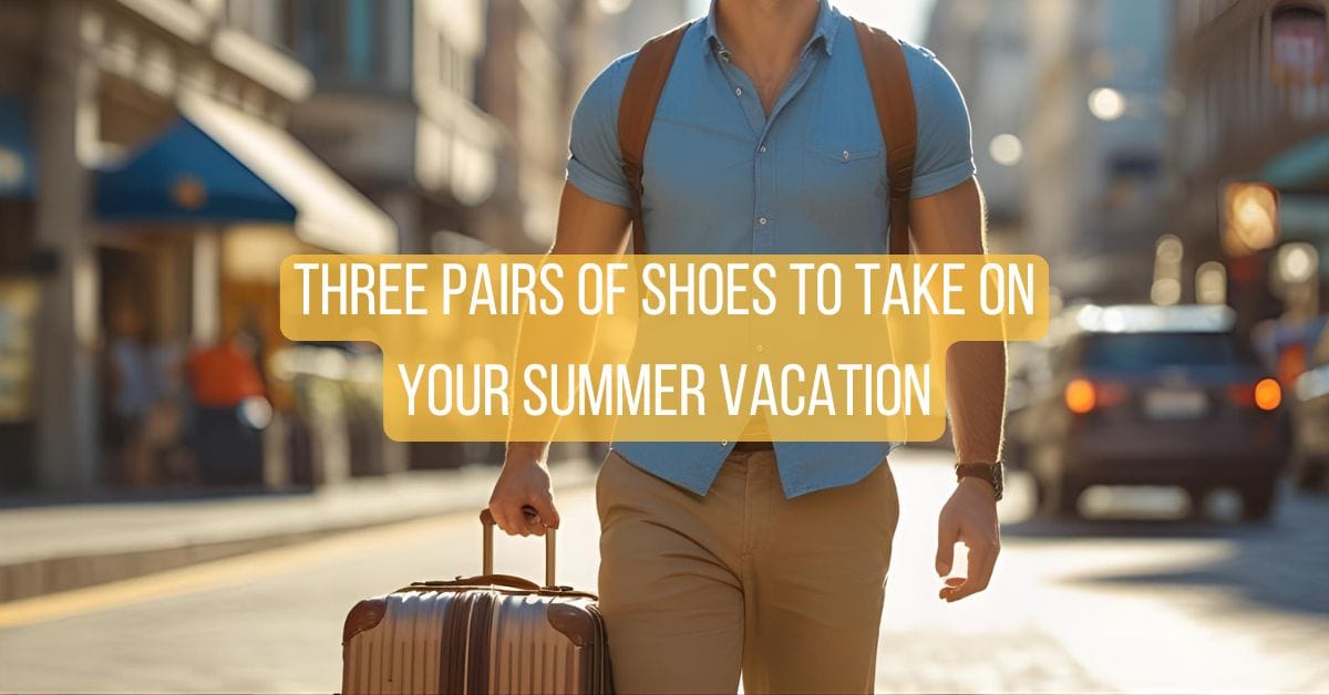 Three Pairs of Shoes to Take on Your Summer Vacation